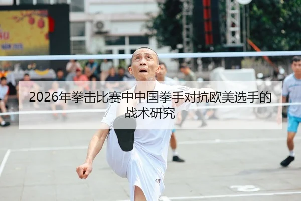 2026年拳击比赛中中国拳手对抗欧美选手的战术研究