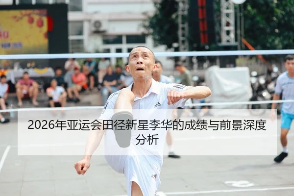 2026年亚运会田径新星李华的成绩与前景深度分析