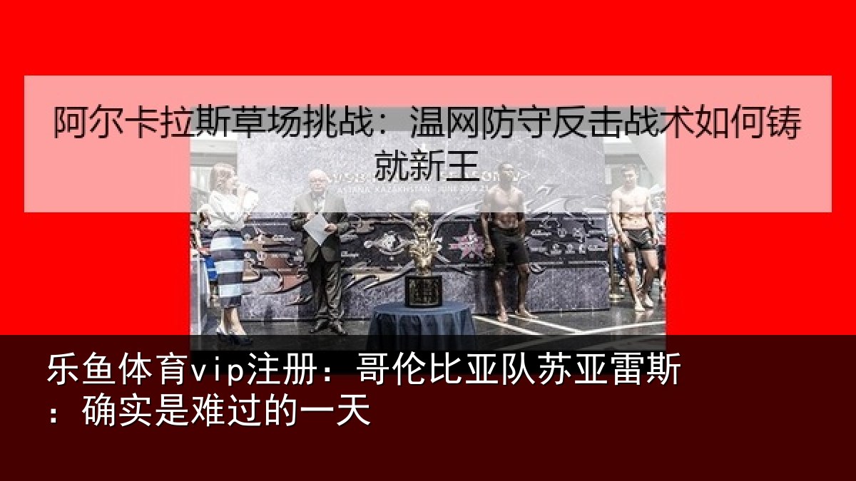 乐鱼体育vip注册:哥伦比亚队苏亚雷斯相关情况