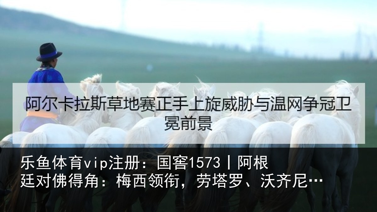 乐鱼体育vip注册：国窖1573丨阿根廷对佛得角：梅西领衔，劳塔罗、沃齐尼亚首发