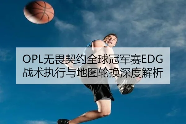 OPL无畏契约全球冠军赛EDG战术执行与地图轮换深度解析