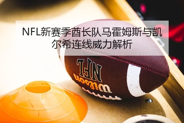 NFL新赛季酋长队马霍姆斯与凯尔希连线威力解析