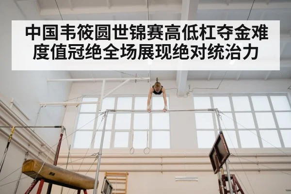 中国韦筱圆世锦赛高低杠夺金难度值冠绝全场展现绝对统治力