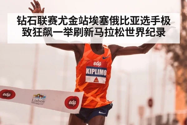 钻石联赛尤金站埃塞俄比亚选手极致狂飙一举刷新马拉松世界纪录