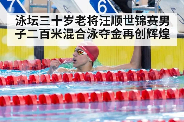 泳坛三十岁老将汪顺世锦赛男子二百米混合泳夺金再创辉煌