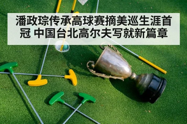 潘政琮传承高球赛摘美巡生涯首冠 中国台北高尔夫写就新篇章