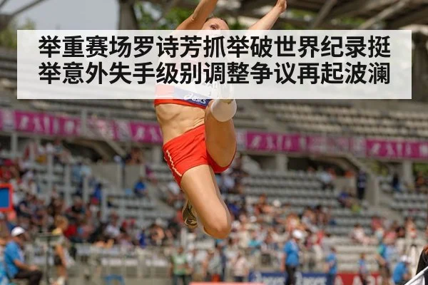 举重赛场罗诗芳抓举破世界纪录挺举意外失手级别调整争议再起波澜