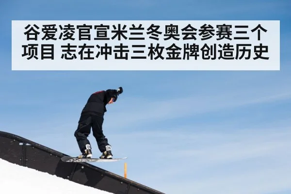谷爱凌官宣米兰冬奥会参赛三个项目 志在冲击三枚金牌创造历史