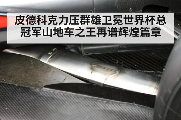 皮德科克力压群雄卫冕世界杯总冠军山地车之王再谱辉煌篇章