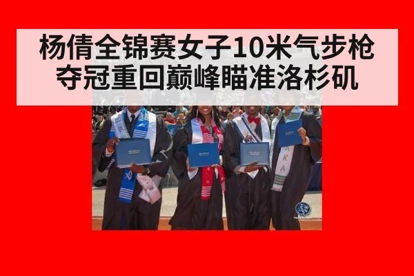 杨倩全锦赛女子10米气步枪夺冠重回巅峰瞄准洛杉矶