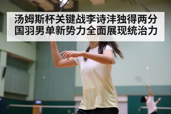 汤姆斯杯关键战李诗沣独得两分 国羽男单新势力全面展现统治力